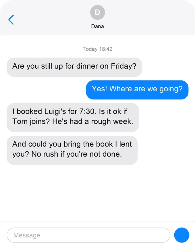 A drawn chat screenshot of a thread with Dana: “Are you still up for dinner on Friday?”, the answer “Yes! Where are we going?”, then “I booked Luigi’s for 7:30. Is it ok if Tom joins? He’s had a rough week.” and “And could you bring the book I lent you? No rush if you’re not done.”