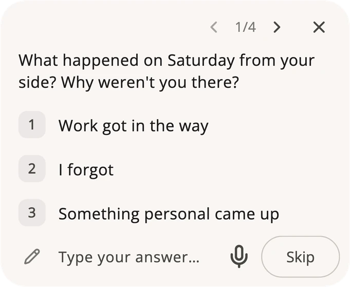 The first of the four questions, “What happened on Saturday from your side? Why weren’t you there?”, marked 1/4, with the answers Work got in the way, I forgot and Something personal came up, a field to type your own, a microphone and a Skip button